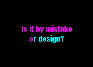 Is it by mistake

or design?