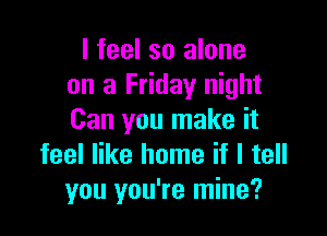 I feel so alone
on a Friday night

Can you make it
feel like home if I tell
you you're mine?