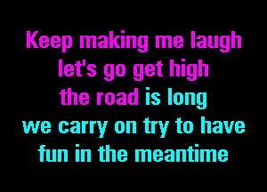 Keep making me laugh
let's go get high
the road is long

we carry on try to have

fun in the meantime