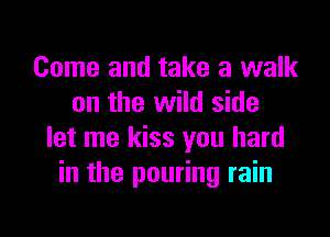 Come and take a walk
on the wild side

let me kiss you hard
in the pouring rain