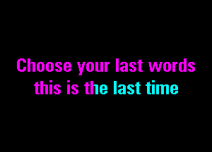 Choose your last words

this is the last time