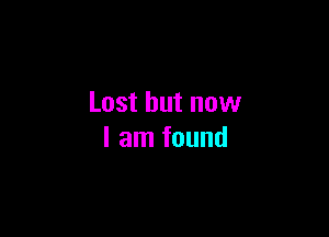 Lost but now

I am found