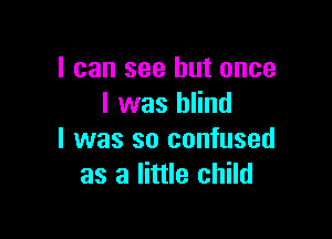 I can see but once
I was blind

I was so confused
as a little child