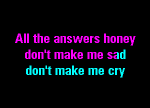 All the answers honey

don't make me sad
don't make me cryr