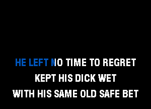 HE LEFT H0 TIME TO REGRET
KEPT HIS DICK WET
WITH HIS SAME OLD SAFE BET