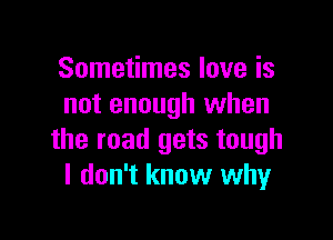Sometimes love is
not enough when

the road gets tough
I don't know why