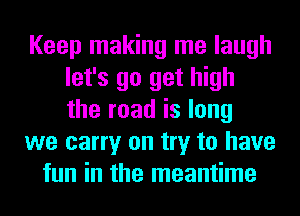 Keep making me laugh
let's go get high
the road is long

we carry on try to have

fun in the meantime