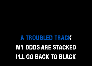A TROUBLED TRACK
MY ODDS ARE STACKED
I'LL GO BACK TO BLACK