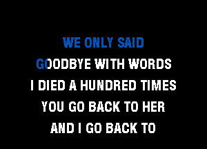 WE ONLY SAID
GOODBYE WITH WORDS
IDIED A HUNDRED TIMES
YOU GO BACK TO HER
AND I GO BACK TO