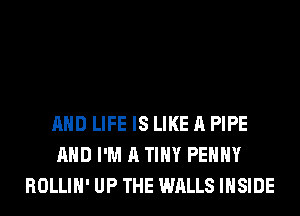 AND LIFE IS LIKE A PIPE
AND I'M A TINY PEHHY
ROLLIH' UP THE WALLS INSIDE