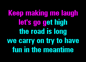 Keep making me laugh
let's go get high
the road is long

we carry on try to have

fun in the meantime