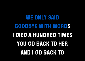 WE ONLY SAID
GOODBYE WITH WORDS
IDIED A HUNDRED TIMES
YOU GO BACK TO HER
AND I GO BACK TO