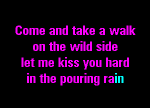 Come and take a walk
on the wild side

let me kiss you hard
in the pouring rain