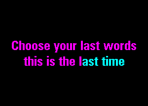 Choose your last words

this is the last time