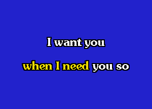 1 want you

when I need you so