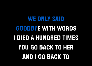 WE ONLY SAID
GOODBYE WITH WORDS
IDIED A HUNDRED TIMES
YOU GO BACK TO HER
AND I GO BACK TO