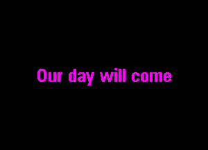 Our day will come