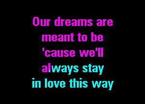 Our dreams are
meant to be

'cause we'll

always stay
in love this way