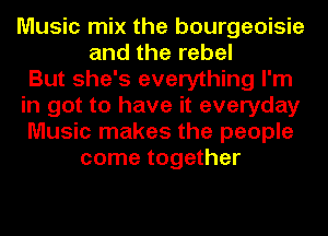 Music mix the bourgeoisie
and the rebel
But she's everything I'm
in got to have it everyday
Music makes the people
come together