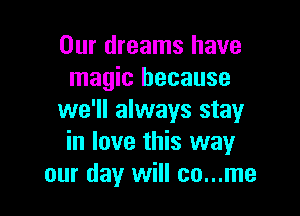 Our dreams have
magic because

we'll always stay
in love this way
our day will co...me