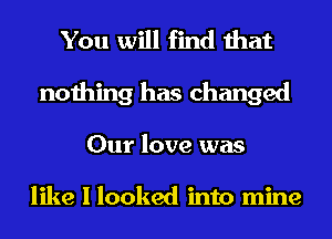 You will find that
nothing has changed
Our love was

like I looked into mine