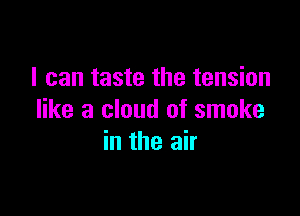 I can taste the tension

like a cloud of smoke
in the air