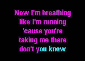 Now I'm breathing
like I'm running

'cause you're
taking me there
don't you know