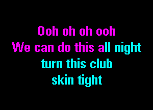 Ooh oh oh ooh
We can do this all night

turn this club
skin tight