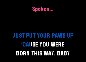 Spoken.

JUST PUT YOUR PAWS UP
'CHUSE YOU WERE
BORN THIS WAY, BABY