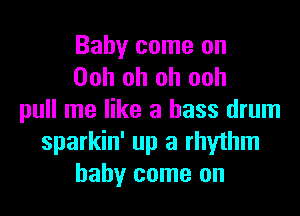 Baby come on
Ooh oh oh ooh
pull me like a bass drum
sparkin' up a rhythm
baby come on