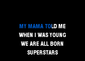 MY MAMA TOLD ME

WHEN I WAS YOUNG
WE ARE ALL BORN
SUPERSTARS