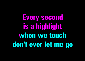 Every second
is a highlight

when we touch
don't ever let me go