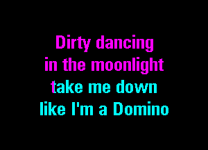 Dirty dancing
in the moonlight

take me down
like I'm a Domino