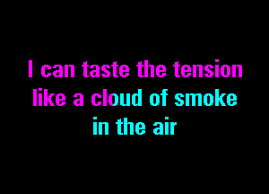 I can taste the tension

like a cloud of smoke
in the air