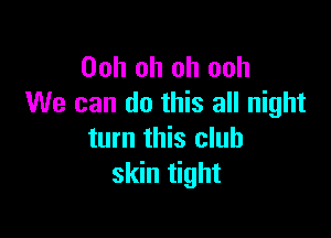 Ooh oh oh ooh
We can do this all night

turn this club
skin tight