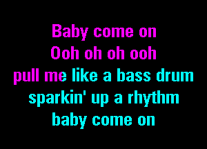 Baby come on
Ooh oh oh ooh
pull me like a bass drum
sparkin' up a rhythm
baby come on