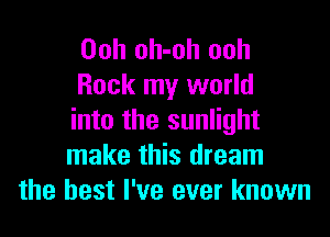 Ooh oh-oh ooh
Rock my world

into the sunlight
make this dream
the best I've ever known