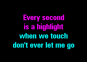 Every second
is a highlight

when we touch
don't ever let me go