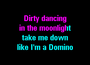 Dirty dancing
in the moonlight

take me down
like I'm a Domino