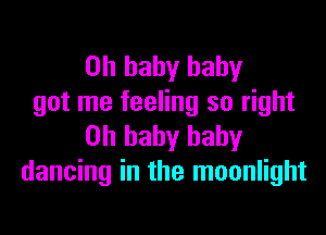 Oh baby baby
got me feeling so right
on baby baby
dancing in the moonlight