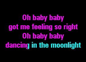 Oh baby baby
got me feeling so right
on baby baby
dancing in the moonlight