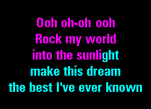 Ooh oh-oh ooh
Rock my world

into the sunlight
make this dream
the best I've ever known