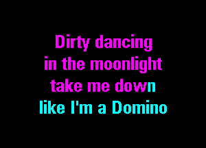 Dirty dancing
in the moonlight

take me down
like I'm a Domino