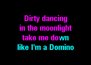 Dirty dancing
in the moonlight

take me down
like I'm a Domino