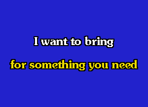 I want to bring

for something you need