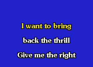 I want to bring

back the thrill

Give me the right