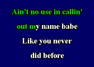 Ain't no use in callin'

out my name babe

Like you never

(lid before