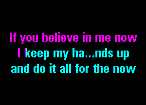 If you believe in me now

I keep my ha...nds up
and do it all for the now