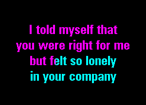 I told myself that
you were right for me

but felt so lonely
in your company