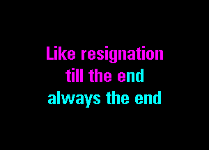 Like resignation

till the end
always the end